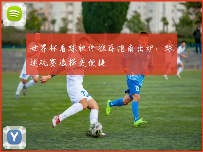世界杯看球软件推荐指南出炉，球迷观赛选择更便捷