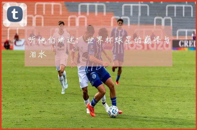 听他们讲述：世界杯球星的巅峰与泪水