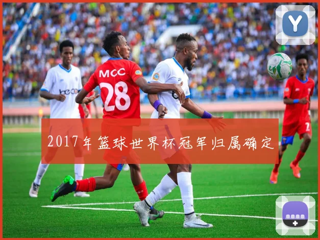 2017年篮球世界杯冠军归属确定