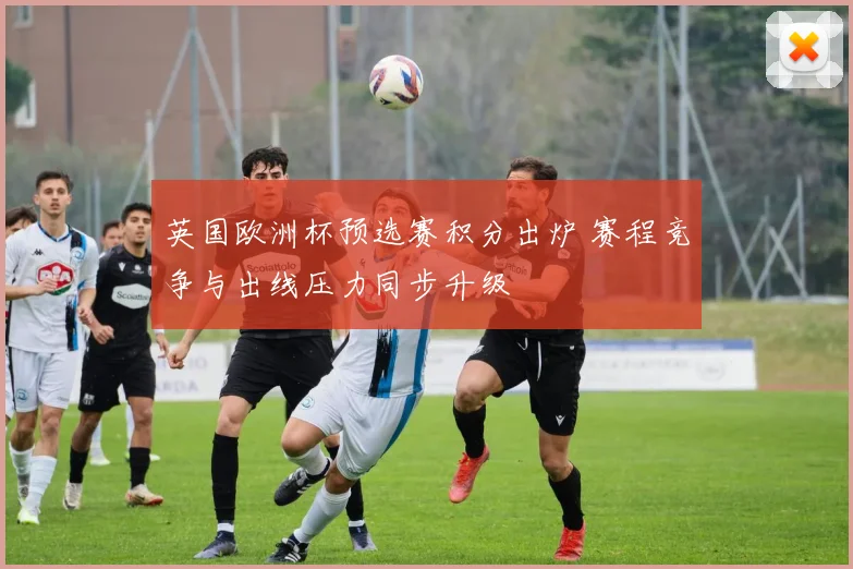英国欧洲杯预选赛积分出炉 赛程竞争与出线压力同步升级
