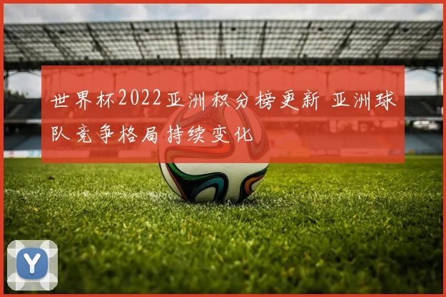 世界杯2022亚洲积分榜更新 亚洲球队竞争格局持续变化