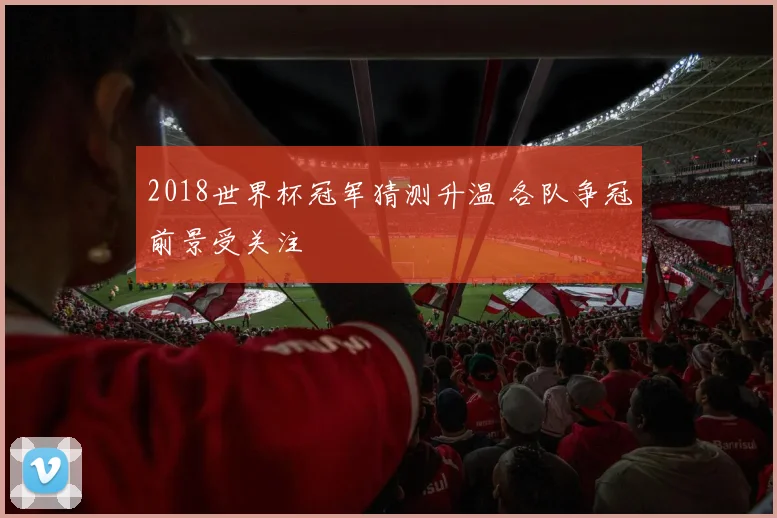 2018世界杯冠军猜测升温 各队争冠前景受关注