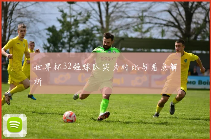世界杯32强球队实力对比与看点解析