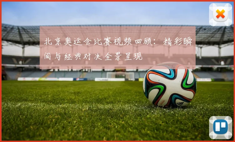 北京奥运会比赛视频回顾：精彩瞬间与经典对决全景呈现