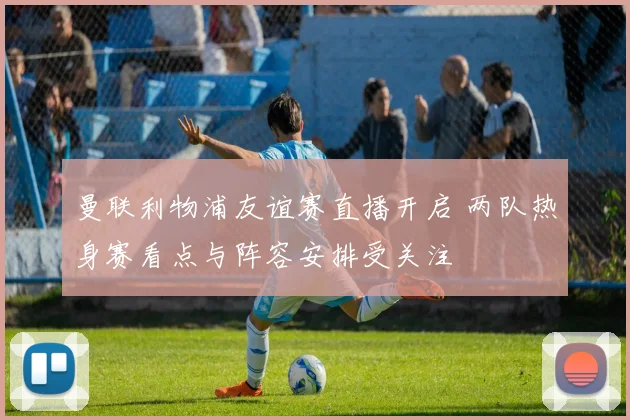 曼联利物浦友谊赛直播开启 两队热身赛看点与阵容安排受关注