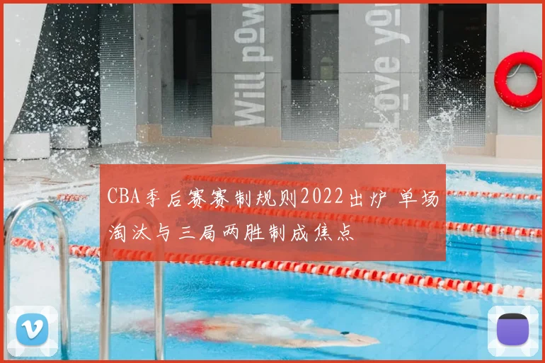 CBA季后赛赛制规则2022出炉 单场淘汰与三局两胜制成焦点