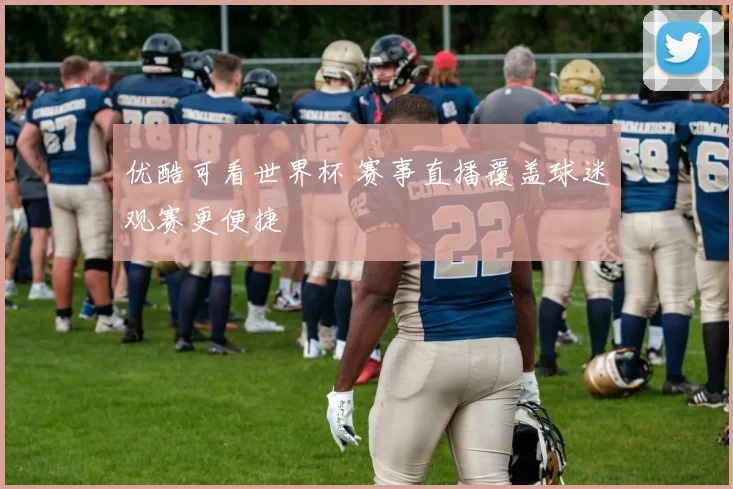 优酷可看世界杯 赛事直播覆盖球迷观赛更便捷