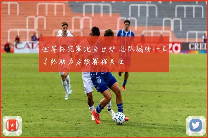 世界杯完赛比分出炉 各队战绩一目了然助力后续赛程关注