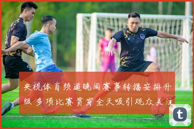 央视体育频道晚间赛事转播安排升级 多项比赛贯穿全天吸引观众关注