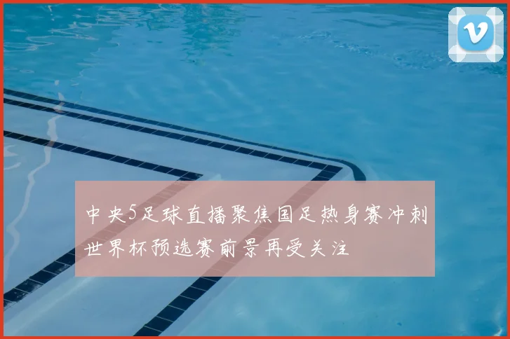 中央5足球直播聚焦国足热身赛冲刺世界杯预选赛前景再受关注