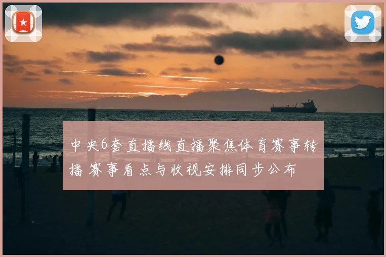 中央6套直播线直播聚焦体育赛事转播 赛事看点与收视安排同步公布