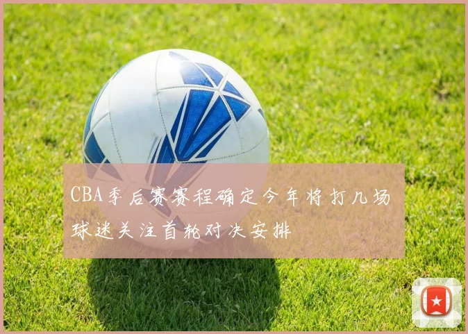 CBA季后赛赛程确定今年将打几场 球迷关注首轮对决安排