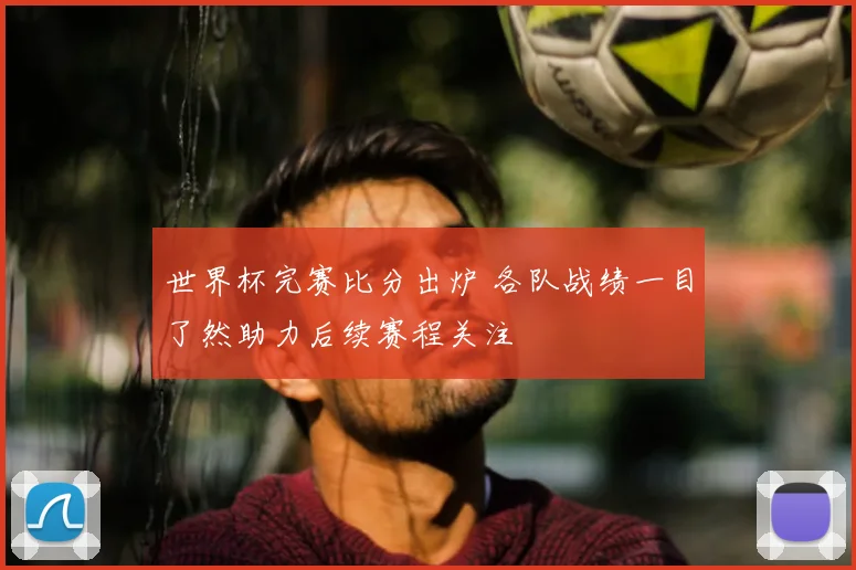 世界杯完赛比分出炉 各队战绩一目了然助力后续赛程关注