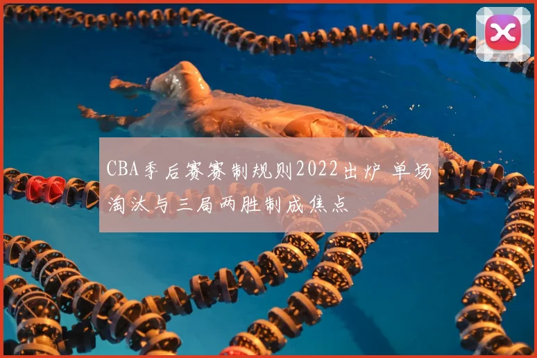 CBA季后赛赛制规则2022出炉 单场淘汰与三局两胜制成焦点