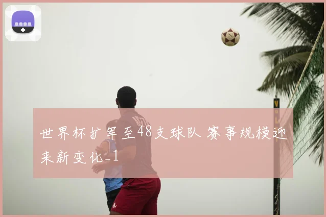 世界杯扩军至48支球队 赛事规模迎来新变化_1