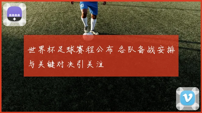 世界杯足球赛程公布 各队备战安排与关键对决引关注