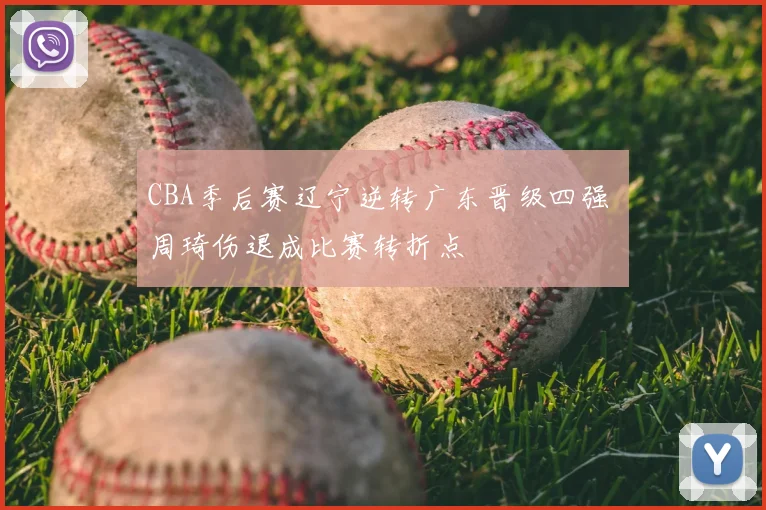 CBA季后赛辽宁逆转广东晋级四强 周琦伤退成比赛转折点