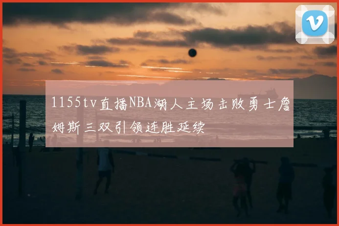 1155tv直播NBA湖人主场击败勇士詹姆斯三双引领连胜延续