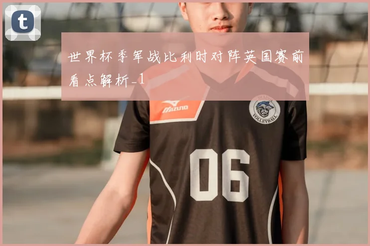 世界杯季军战比利时对阵英国赛前看点解析_1