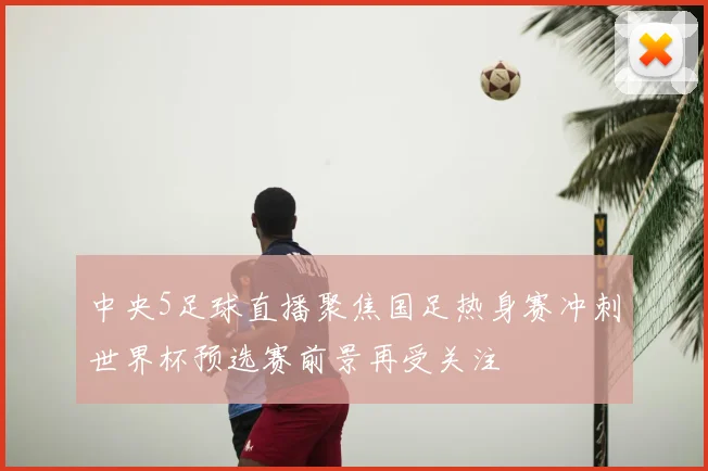 中央5足球直播聚焦国足热身赛冲刺世界杯预选赛前景再受关注