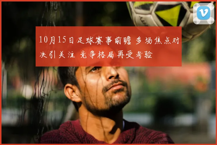 10月15日足球赛事前瞻 多场焦点对决引关注 竞争格局再受考验
