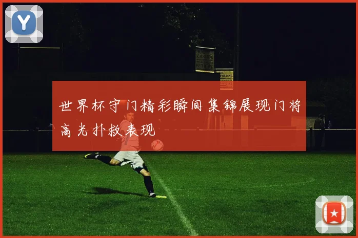 世界杯守门精彩瞬间集锦展现门将高光扑救表现