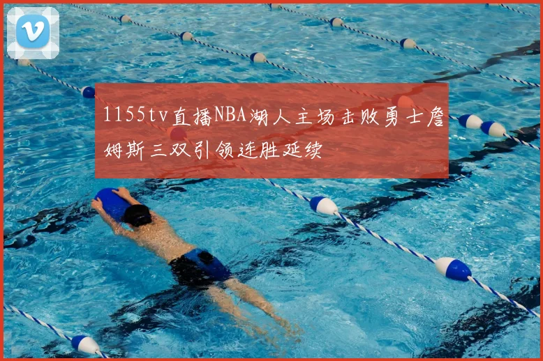 1155tv直播NBA湖人主场击败勇士詹姆斯三双引领连胜延续