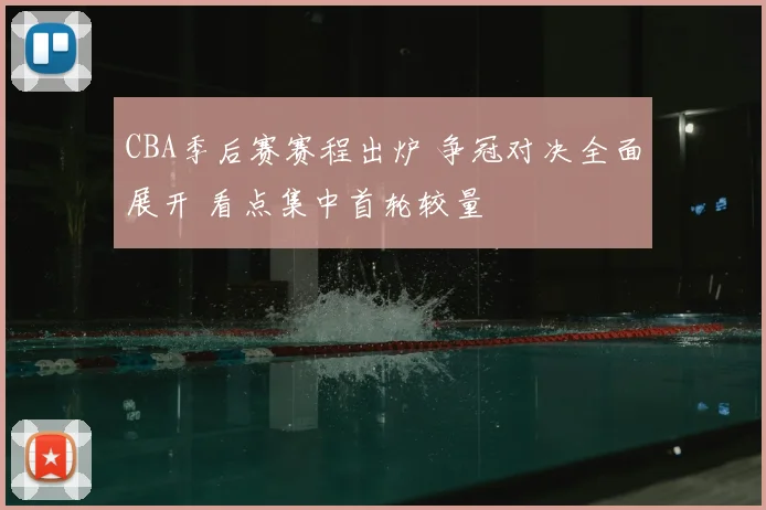 CBA季后赛赛程出炉 争冠对决全面展开 看点集中首轮较量
