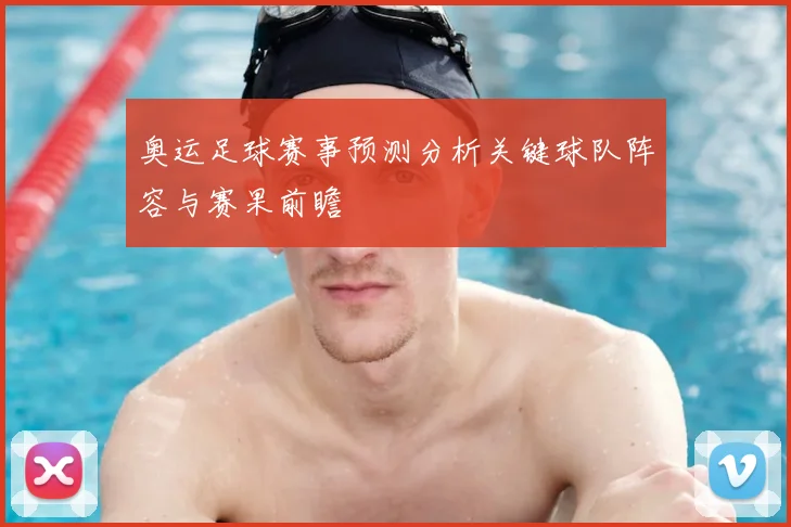 奥运足球赛事预测分析关键球队阵容与赛果前瞻
