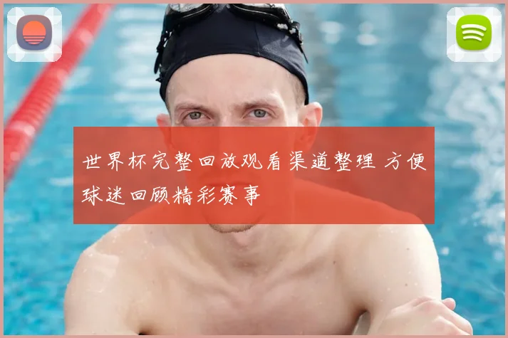 世界杯完整回放观看渠道整理 方便球迷回顾精彩赛事