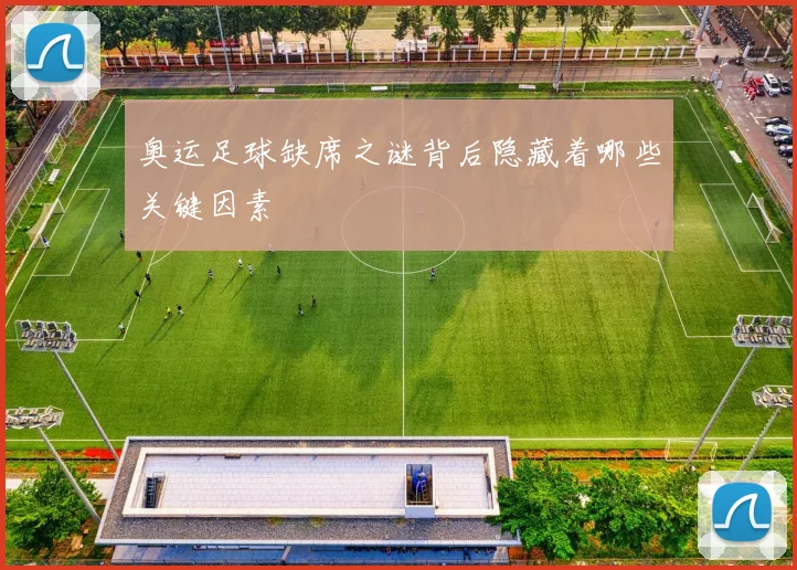 奥运足球缺席之谜背后隐藏着哪些关键因素